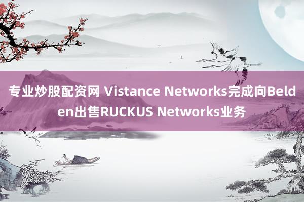 专业炒股配资网 Vistance Networks完成向Belden出售RUCKUS Networks业务