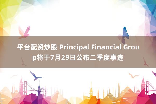 平台配资炒股 Principal Financial Group将于7月29日公布二季度事迹