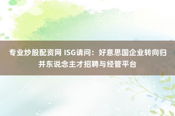 专业炒股配资网 ISG请问：好意思国企业转向归并东说念主才招聘与经管平台