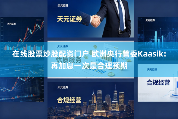 在线股票炒股配资门户 欧洲央行管委Kaasik：再加息一次是合理预期