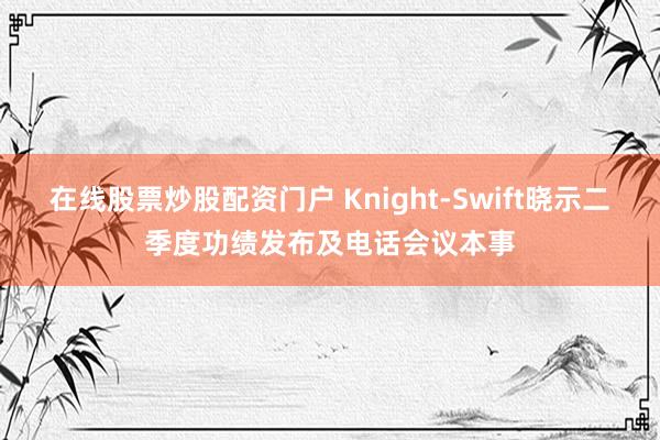 在线股票炒股配资门户 Knight-Swift晓示二季度功绩发布及电话会议本事