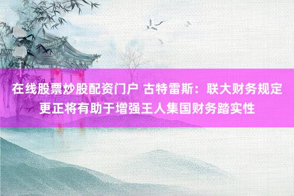 在线股票炒股配资门户 古特雷斯：联大财务规定更正将有助于增强王人集国财务踏实性