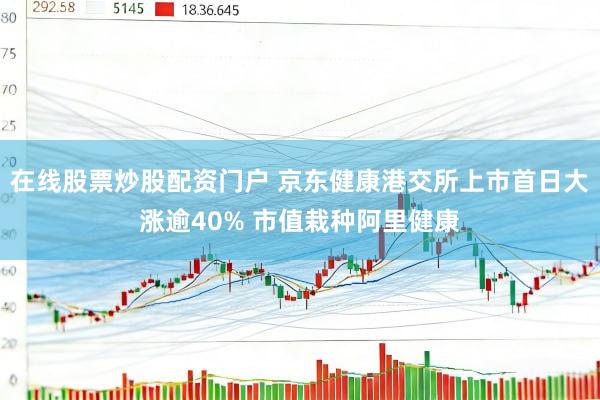 在线股票炒股配资门户 京东健康港交所上市首日大涨逾40% 市值栽种阿里健康