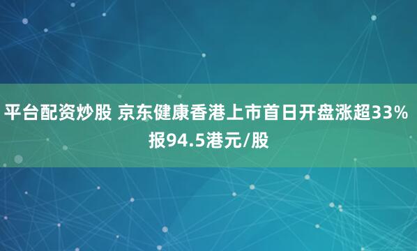 平台配资炒股 京东健康香港上市首日开盘涨超33% 报94.5港元/股