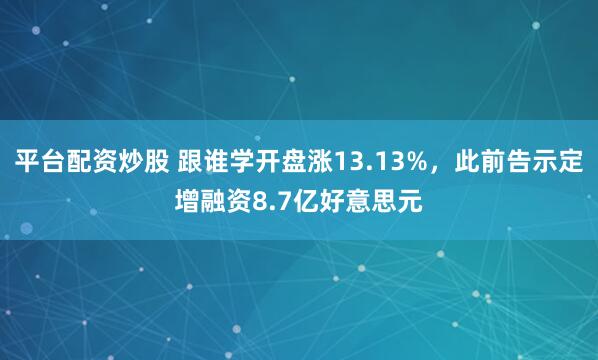 平台配资炒股 跟谁学开盘涨13.13%,此前告示定增融资8.7亿好意思元