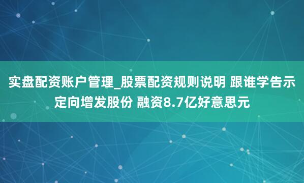 实盘配资账户管理_股票配资规则说明 跟谁学告示定向增发股份 融资8.7亿好意思元