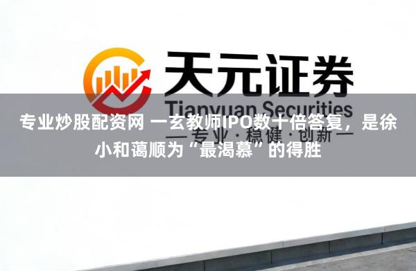 专业炒股配资网 一玄教师IPO数十倍答复，是徐小和蔼顺为“最渴慕”的得胜