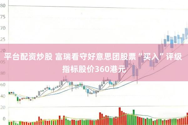 平台配资炒股 富瑞看守好意思团股票“买入”评级 指标股价360港元