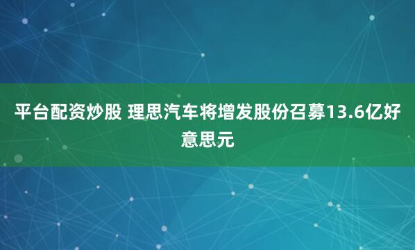 平台配资炒股 理思汽车将增发股份召募13.6亿好意思元