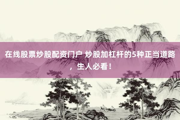 在线股票炒股配资门户 炒股加杠杆的5种正当道路，生人必看！