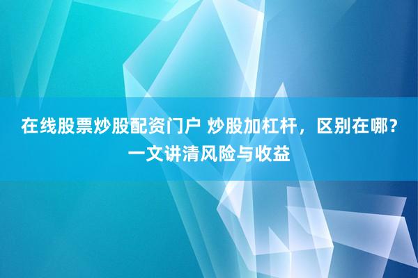 在线股票炒股配资门户 炒股加杠杆，区别在哪？一文讲清风险与收益