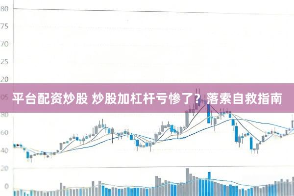 平台配资炒股 炒股加杠杆亏惨了？落索自救指南