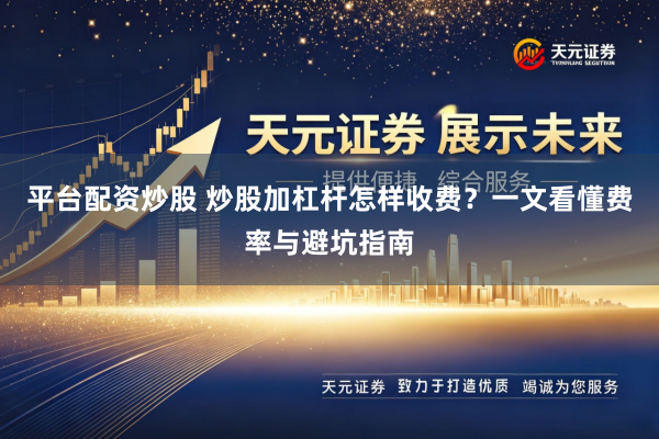 平台配资炒股 炒股加杠杆怎样收费？一文看懂费率与避坑指南