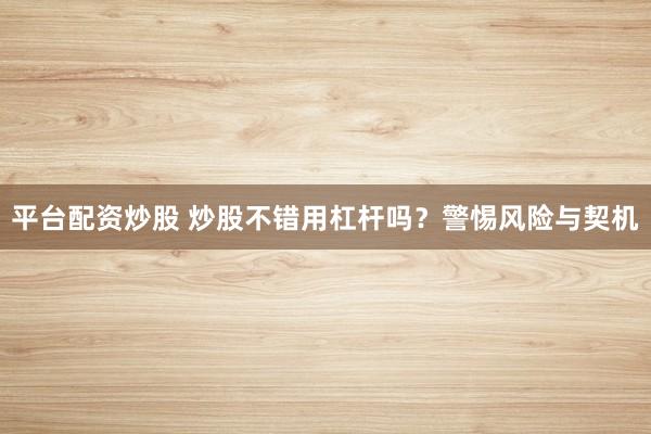 平台配资炒股 炒股不错用杠杆吗？警惕风险与契机