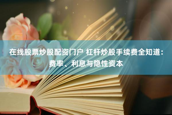 在线股票炒股配资门户 杠杆炒股手续费全知道：费率、利息与隐性资本
