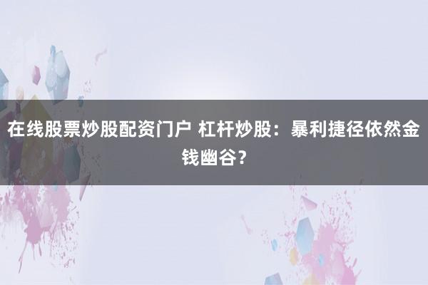 在线股票炒股配资门户 杠杆炒股：暴利捷径依然金钱幽谷？