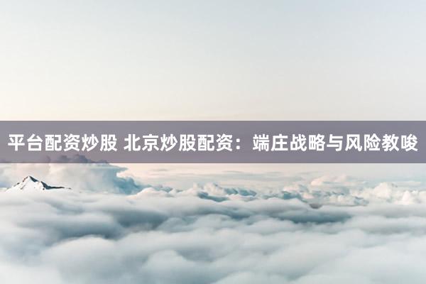 平台配资炒股 北京炒股配资：端庄战略与风险教唆