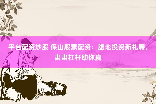 平台配资炒股 保山股票配资：腹地投资新礼聘，肃肃杠杆助你赢