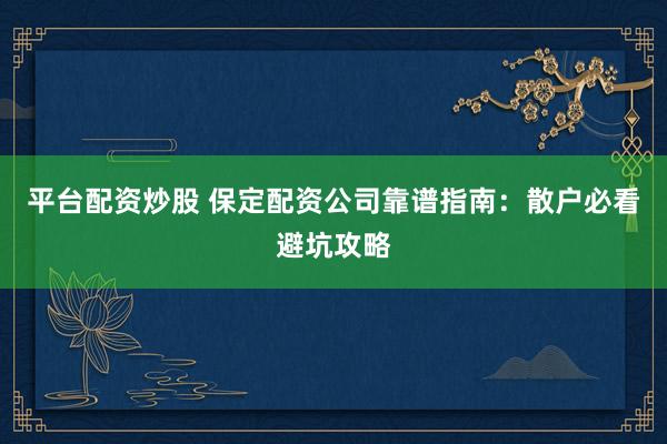 平台配资炒股 保定配资公司靠谱指南：散户必看避坑攻略