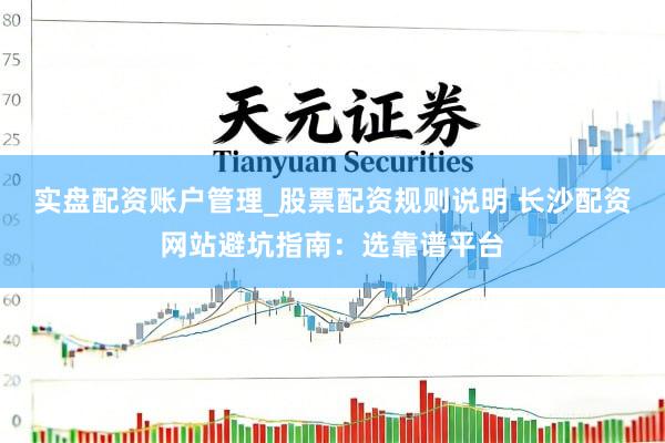 实盘配资账户管理_股票配资规则说明 长沙配资网站避坑指南：选靠谱平台