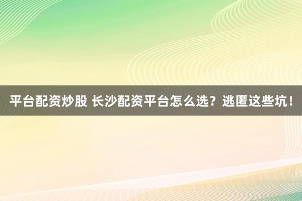 平台配资炒股 长沙配资平台怎么选？逃匿这些坑！