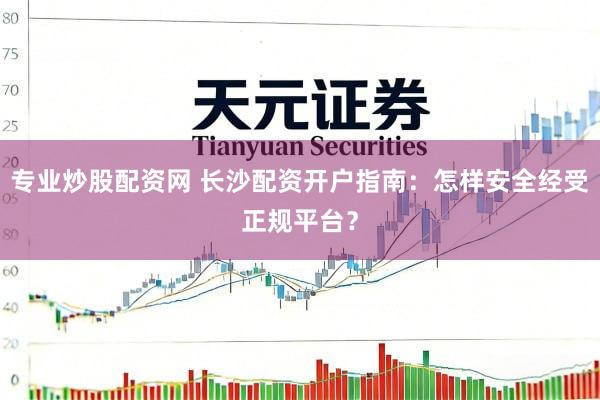 专业炒股配资网 长沙配资开户指南：怎样安全经受正规平台？