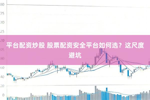 平台配资炒股 股票配资安全平台如何选?这尺度避坑