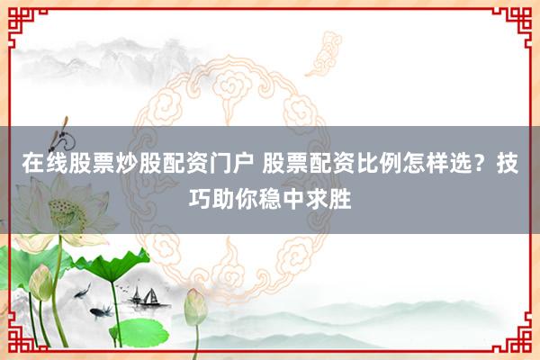 在线股票炒股配资门户 股票配资比例怎样选？技巧助你稳中求胜