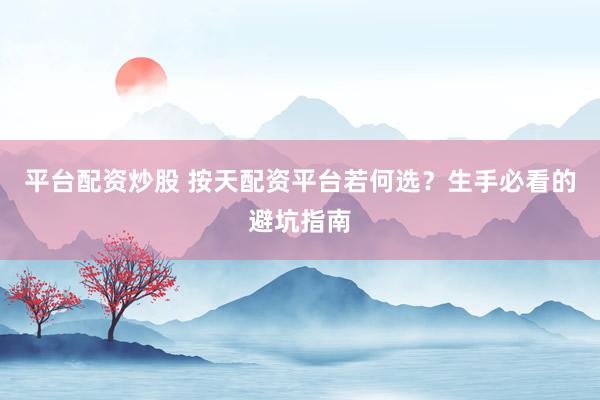 平台配资炒股 按天配资平台若何选？生手必看的避坑指南