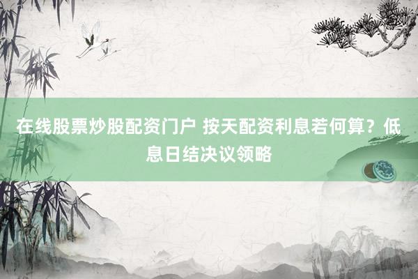 在线股票炒股配资门户 按天配资利息若何算？低息日结决议领略