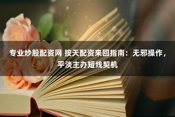 专业炒股配资网 按天配资来回指南：无邪操作，平淡主办短线契机