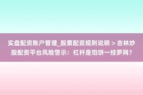 实盘配资账户管理_股票配资规则说明 > 吉林炒股配资平台风险警示：杠杆是馅饼一经罗网？