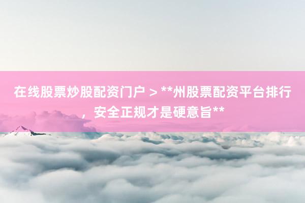 在线股票炒股配资门户 > **州股票配资平台排行，安全正规才是硬意旨**