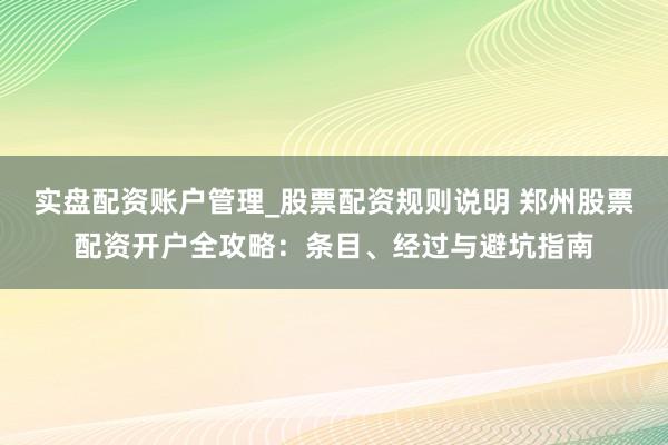 实盘配资账户管理_股票配资规则说明 郑州股票配资开户全攻略：条目、经过与避坑指南