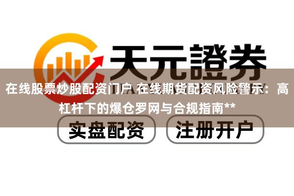 在线股票炒股配资门户 在线期货配资风险警示：高杠杆下的爆仓罗网与合规指南**
