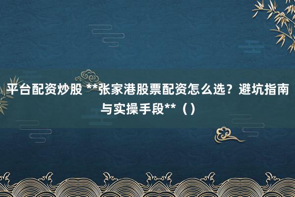 平台配资炒股 **张家港股票配资怎么选？避坑指南与实操手段**（）