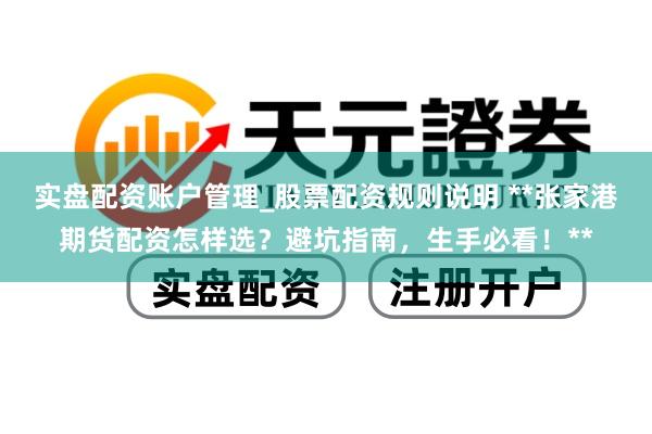实盘配资账户管理_股票配资规则说明 **张家港期货配资怎样选？避坑指南，生手必看！**