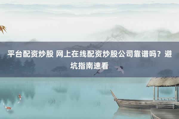 平台配资炒股 网上在线配资炒股公司靠谱吗？避坑指南速看