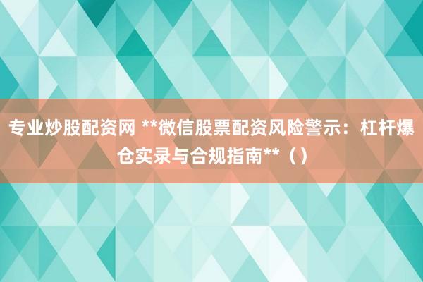 专业炒股配资网 **微信股票配资风险警示：杠杆爆仓实录与合规指南**（）