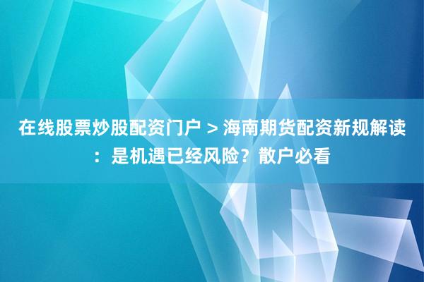 在线股票炒股配资门户 > 海南期货配资新规解读：是机遇已经风险？散户必看
