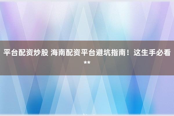 平台配资炒股 海南配资平台避坑指南！这生手必看**