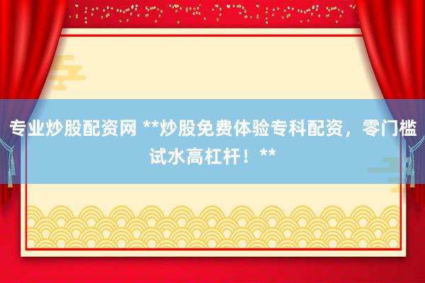 专业炒股配资网 **炒股免费体验专科配资，零门槛试水高杠杆！**