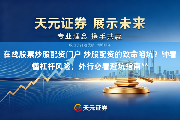 在线股票炒股配资门户 炒股配资的致命陷坑？钟看懂杠杆风险，外行必看避坑指南**