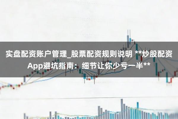 实盘配资账户管理_股票配资规则说明 **炒股配资App避坑指南:细节让你少亏一半**