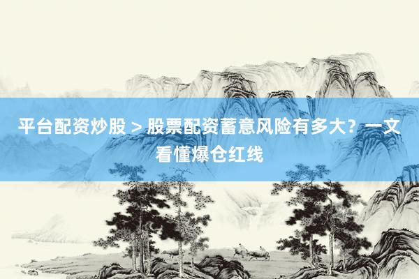 平台配资炒股 > 股票配资蓄意风险有多大？一文看懂爆仓红线