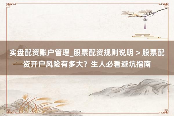 实盘配资账户管理_股票配资规则说明 > 股票配资开户风险有多大?生人必看避坑指南