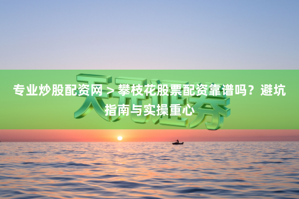 专业炒股配资网 > 攀枝花股票配资靠谱吗？避坑指南与实操重心