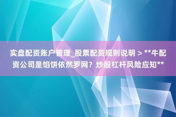 实盘配资账户管理_股票配资规则说明 > **牛配资公司是馅饼依然罗网？炒股杠杆风险应知**