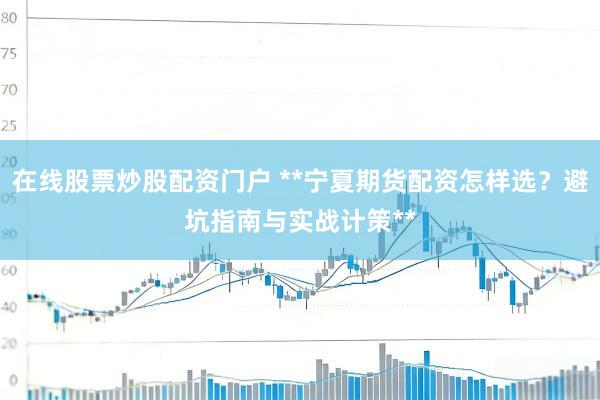在线股票炒股配资门户 **宁夏期货配资怎样选？避坑指南与实战计策**