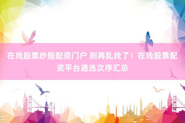 在线股票炒股配资门户 别再乱找了！在线股票配资平台遴选次序汇总